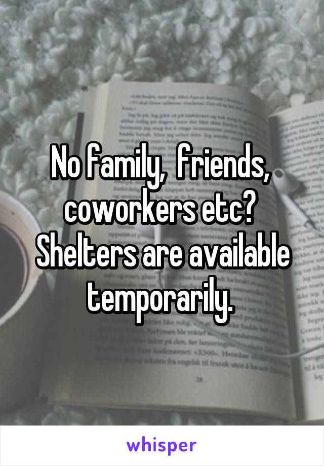 No family,  friends,  coworkers etc? 
Shelters are available temporarily. 