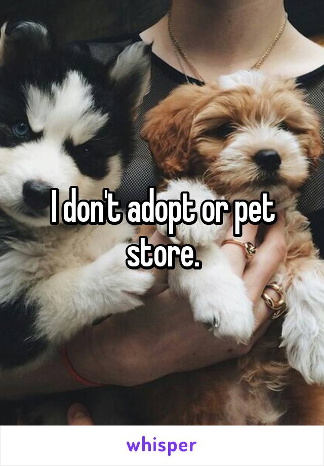 I don't adopt or pet store.