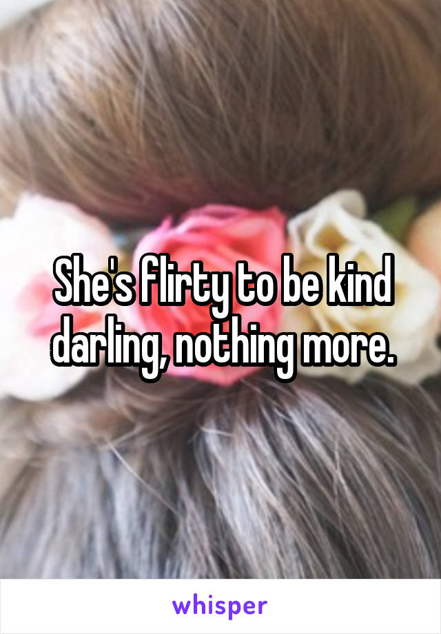 She's flirty to be kind darling, nothing more.