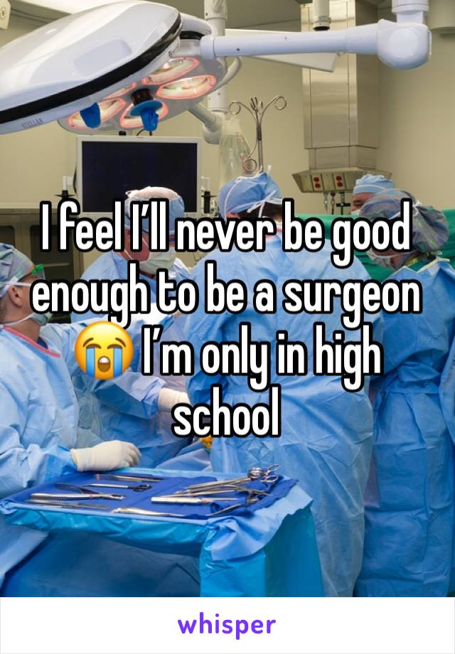 I feel I’ll never be good enough to be a surgeon 😭 I’m only in high school 