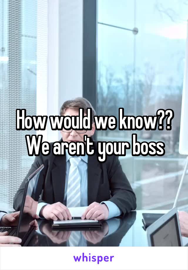 How would we know?? We aren't your boss