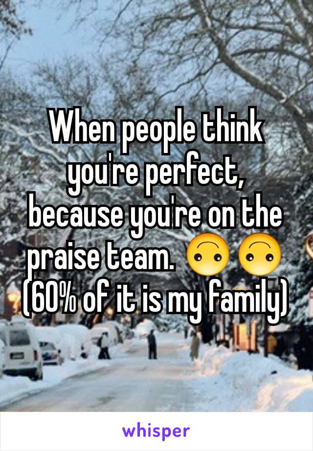 When people think you're perfect, because you're on the praise team. 🙃🙃 (60% of it is my family)