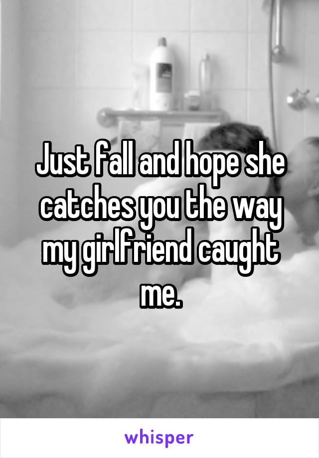 Just fall and hope she catches you the way my girlfriend caught me.