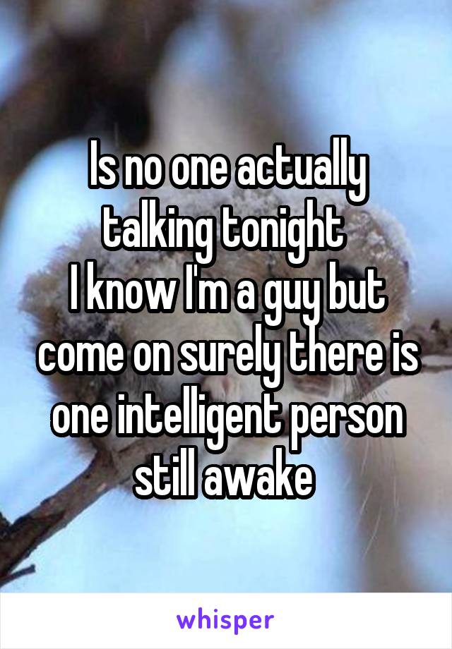 Is no one actually talking tonight 
I know I'm a guy but come on surely there is one intelligent person still awake 
