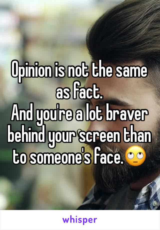 Opinion is not the same as fact.
And you're a lot braver behind your screen than to someone's face.🙄