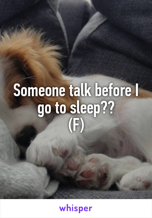 Someone talk before I go to sleep??
(F)