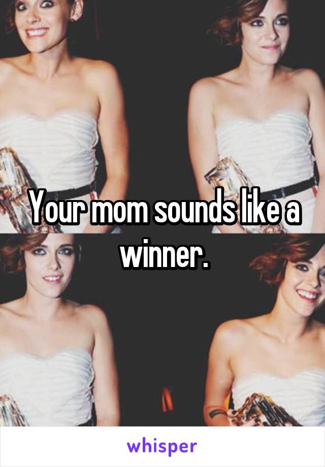 Your mom sounds like a winner.