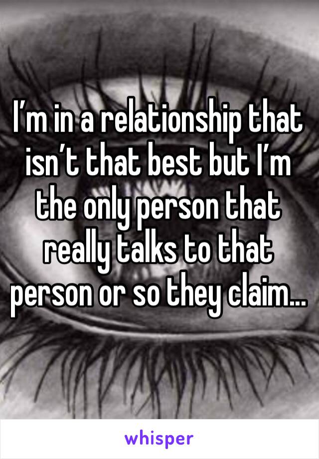 I’m in a relationship that isn’t that best but I’m the only person that really talks to that person or so they claim...