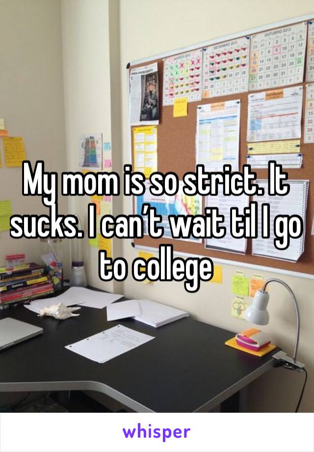 My mom is so strict. It sucks. I can’t wait til I go to college
