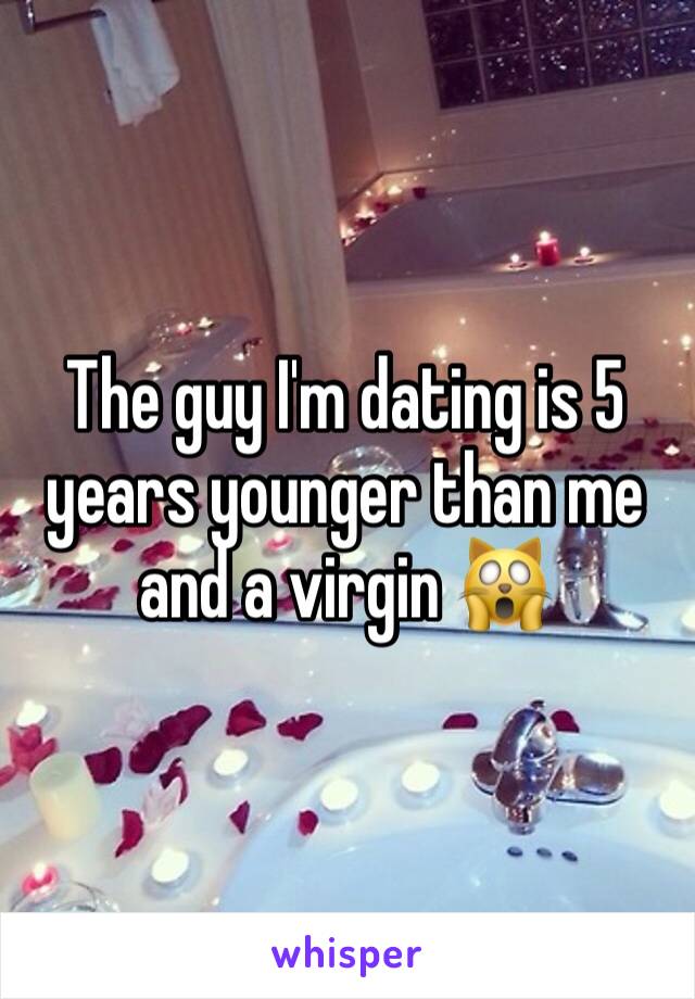 The guy I'm dating is 5 years younger than me and a virgin 🙀