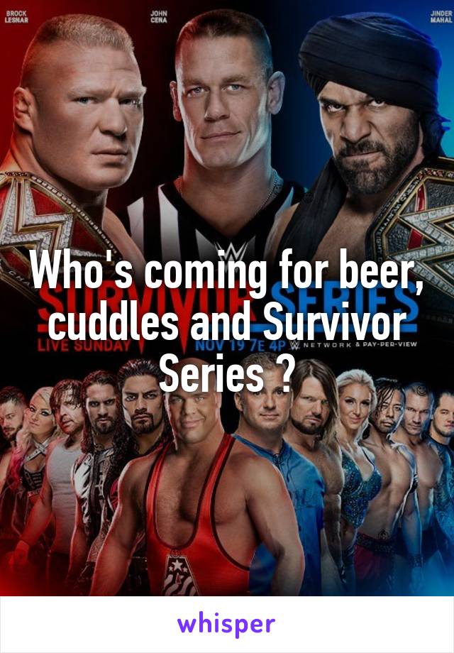 Who's coming for beer, cuddles and Survivor Series ?