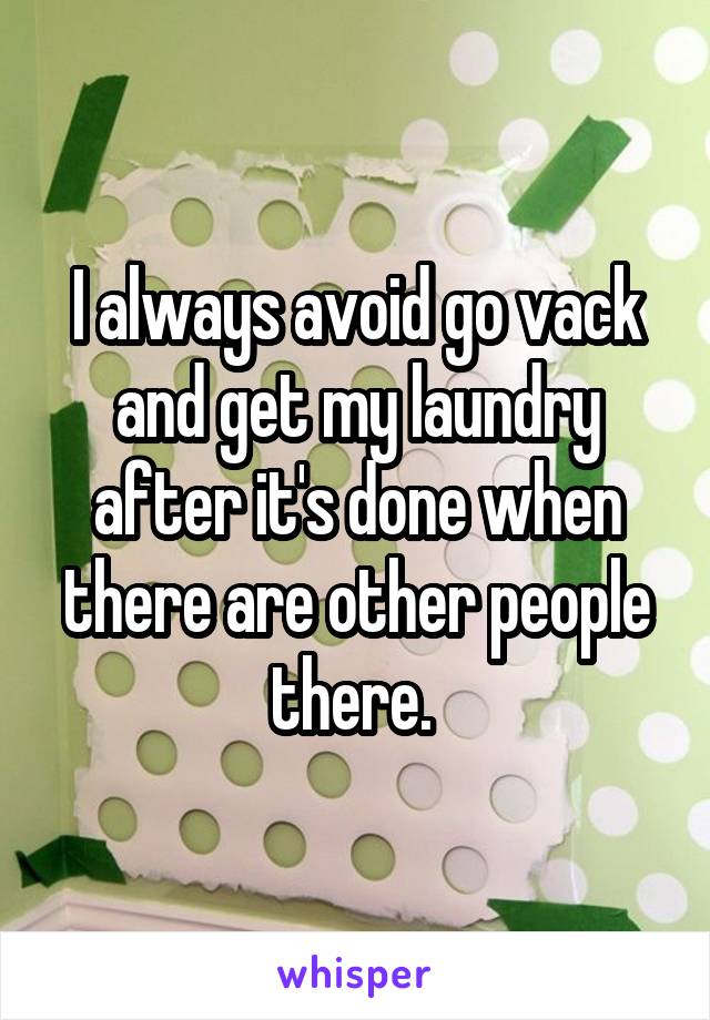 I always avoid go vack and get my laundry after it's done when there are other people there. 