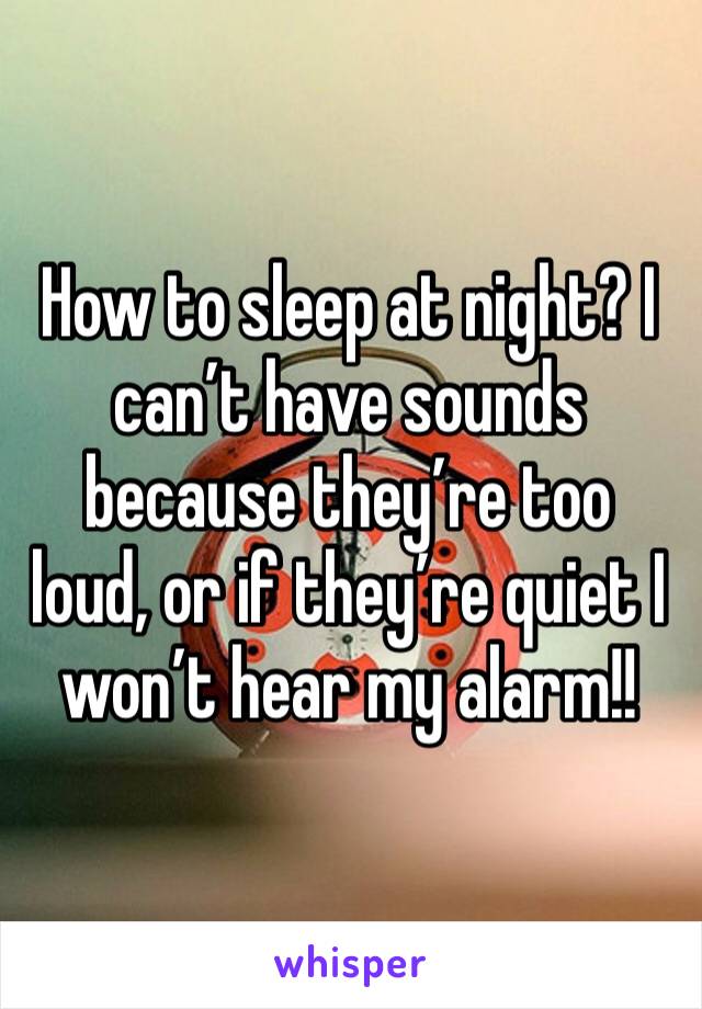 How to sleep at night? I can’t have sounds because they’re too loud, or if they’re quiet I won’t hear my alarm!!