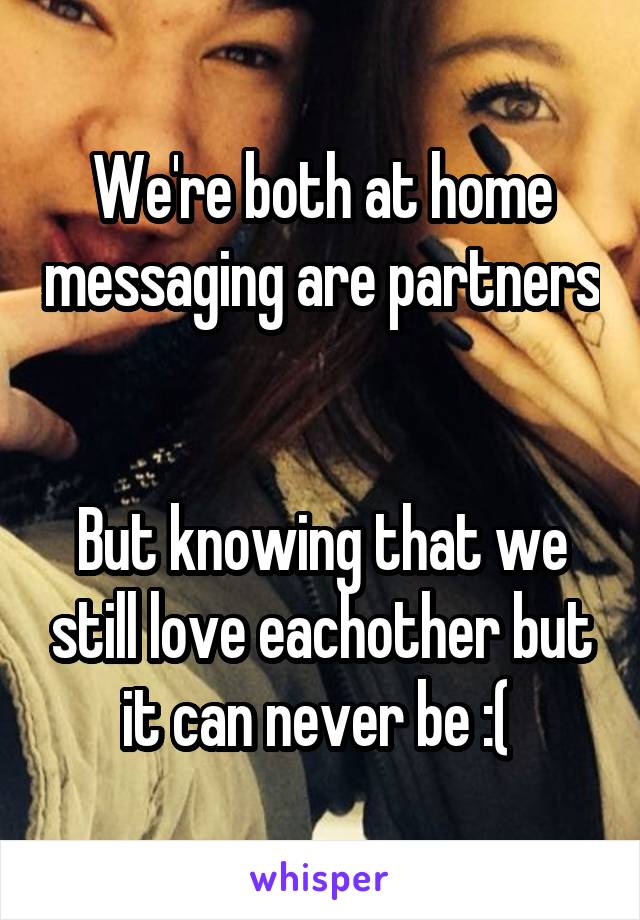 We're both at home messaging are partners 

But knowing that we still love eachother but it can never be :( 