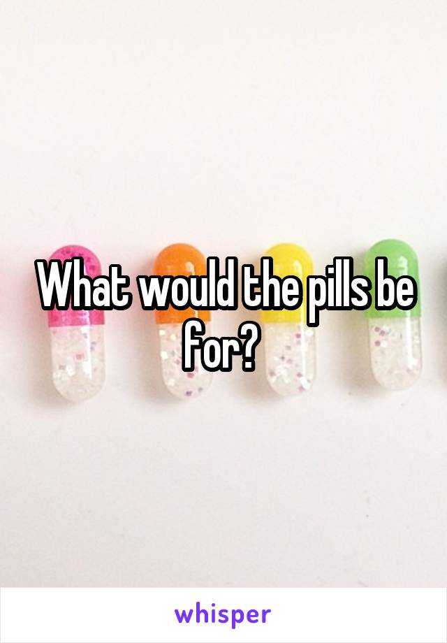 What would the pills be for? 