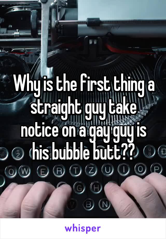 Why is the first thing a straight guy take notice on a gay guy is his bubble butt??
