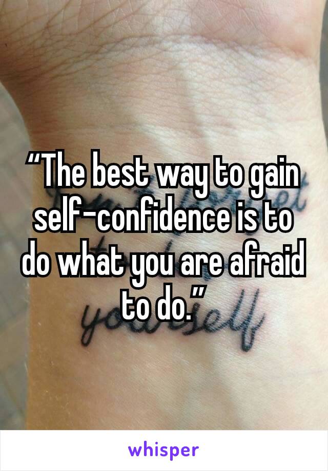 “The best way to gain self-confidence is to do what you are afraid to do.”