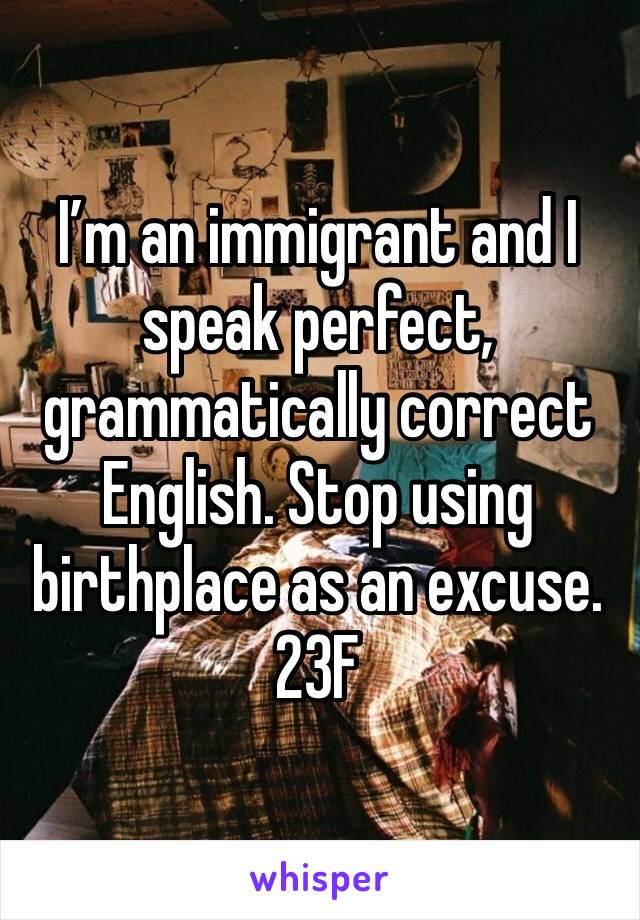 I’m an immigrant and I speak perfect, grammatically correct English. Stop using birthplace as an excuse. 
23F