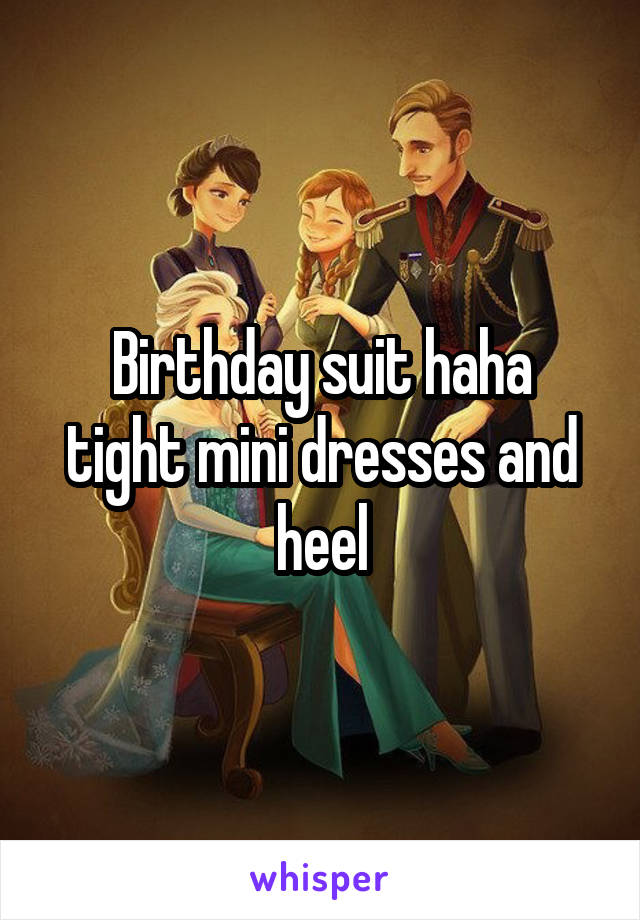 Birthday suit haha
tight mini dresses and heel