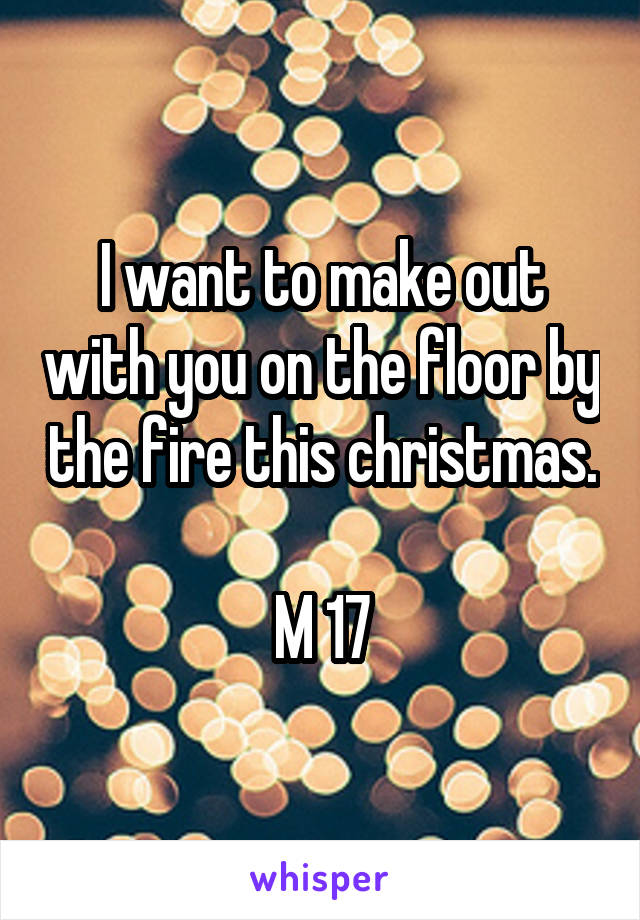 I want to make out with you on the floor by the fire this christmas.

M 17