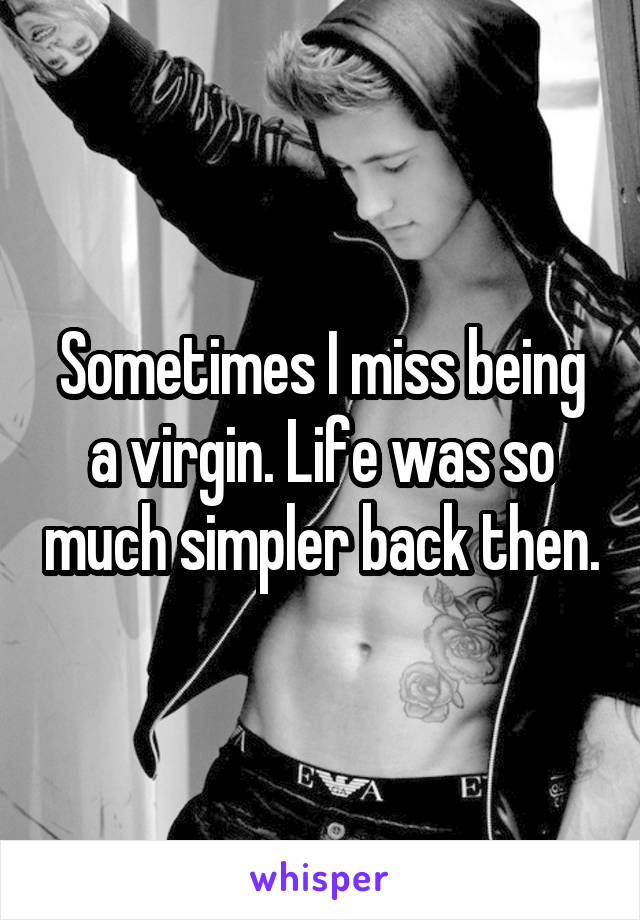 Sometimes I miss being a virgin. Life was so much simpler back then.
