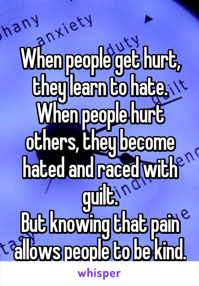 
When people get hurt, they learn to hate.
When people hurt others, they become hated and raced with guilt.
But knowing that pain allows people to be kind.