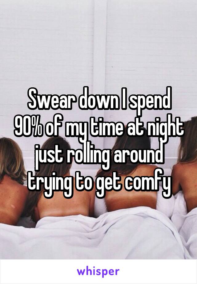 Swear down I spend 90% of my time at night just rolling around trying to get comfy