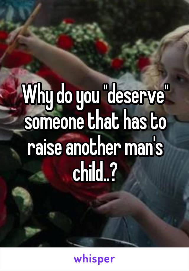 Why do you "deserve" someone that has to raise another man's child..?