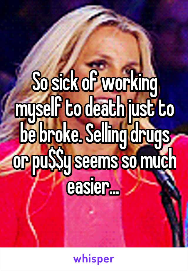 So sick of working myself to death just to be broke. Selling drugs or pu$$y seems so much easier... 
