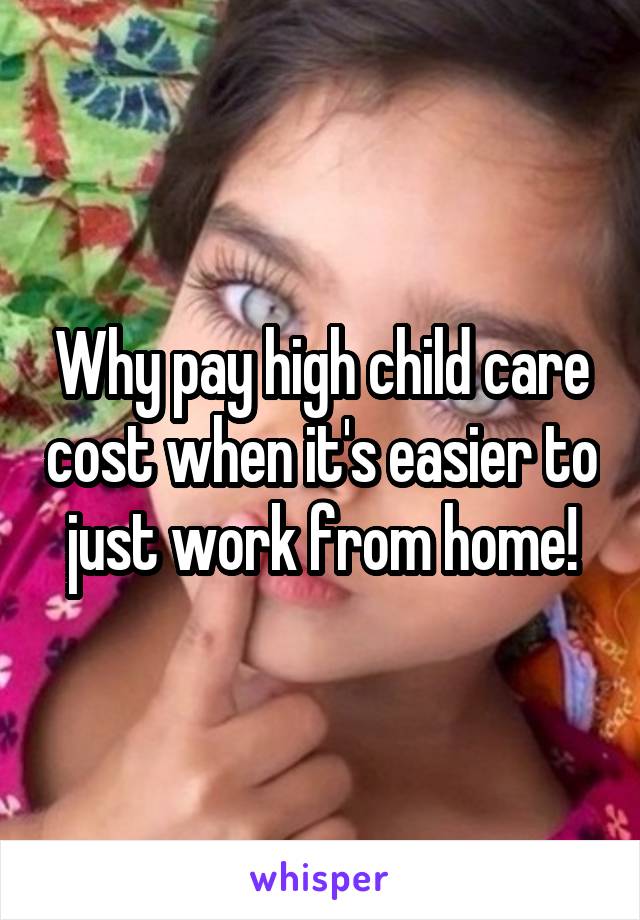 Why pay high child care cost when it's easier to just work from home!