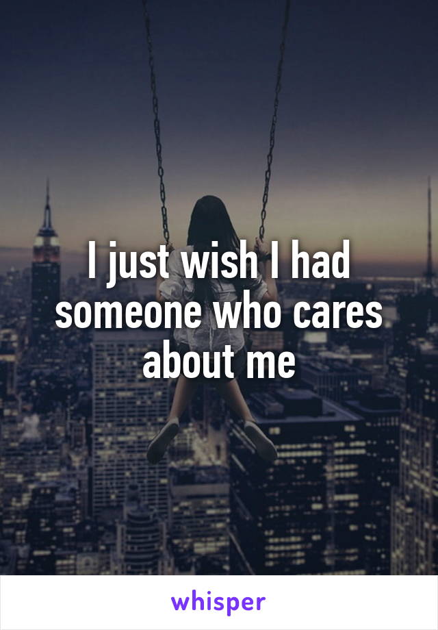 I just wish I had someone who cares about me