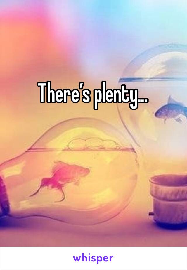 There’s plenty...