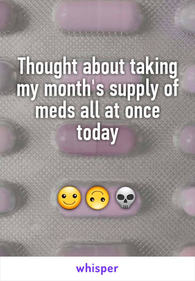 Thought about taking my month's supply of meds all at once today


☺🙃💀