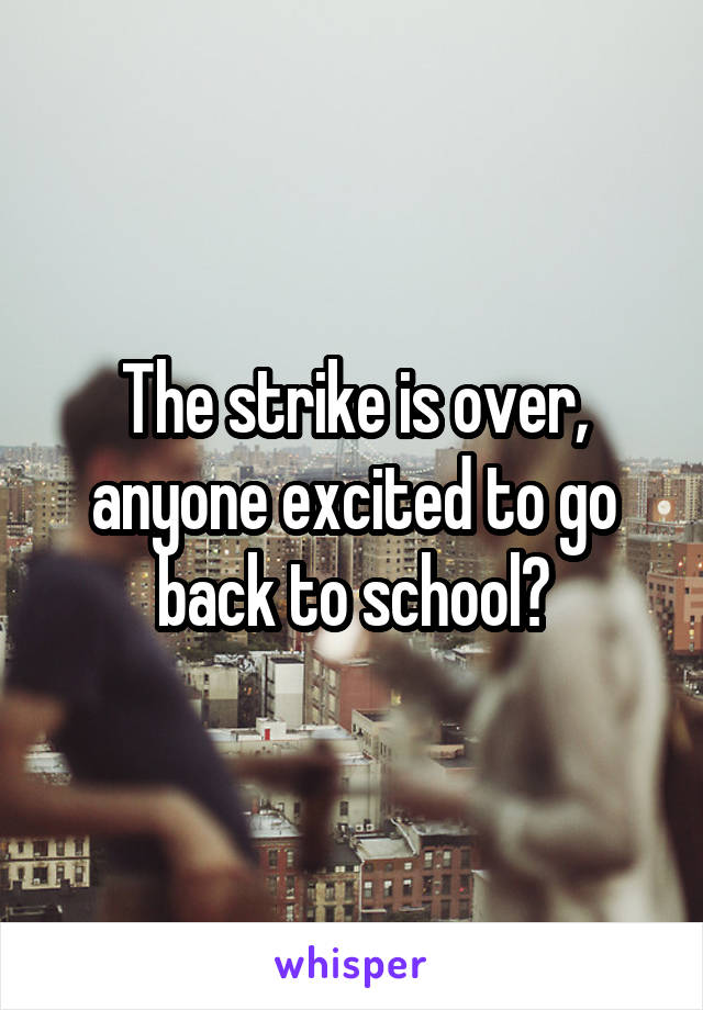 The strike is over, anyone excited to go back to school?