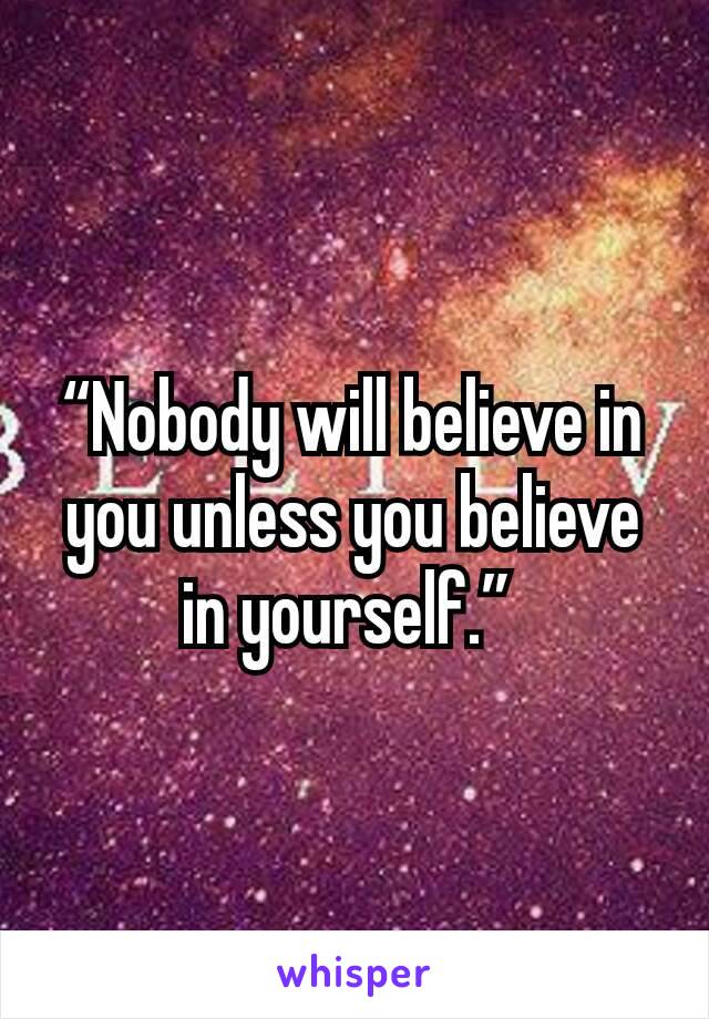 “Nobody will believe in you unless you believe in yourself.” 