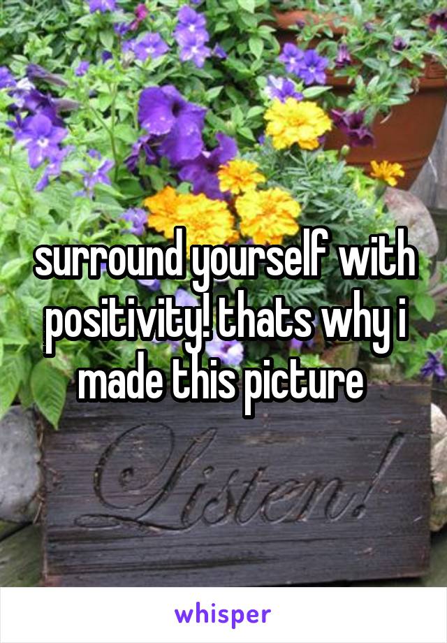 surround yourself with positivity! thats why i made this picture 