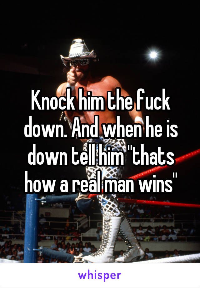 Knock him the fuck down. And when he is down tell him "thats how a real man wins"