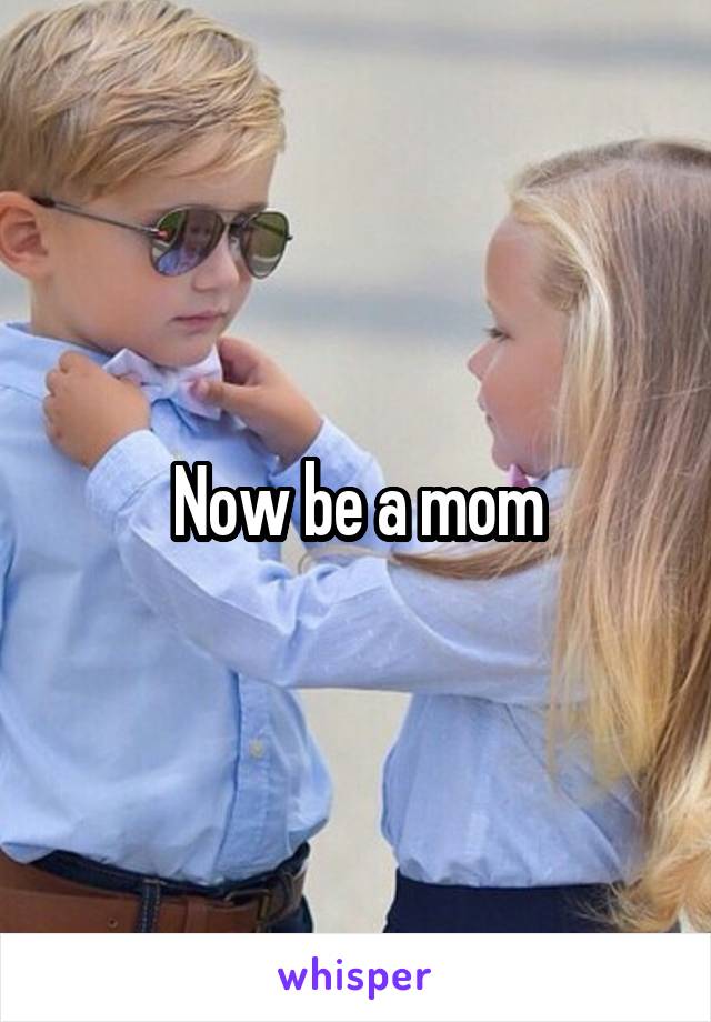 Now be a mom
