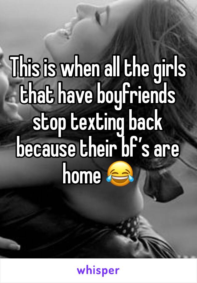 This is when all the girls that have boyfriends stop texting back because their bf’s are home 😂