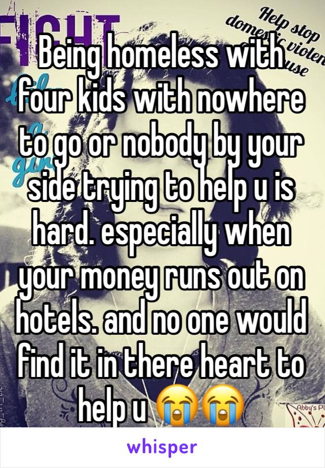 Being homeless with four kids with nowhere to go or nobody by your side trying to help u is hard. especially when your money runs out on hotels. and no one would find it in there heart to help u 😭😭 