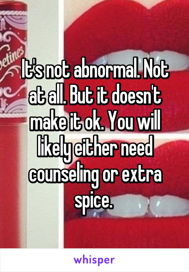 It's not abnormal. Not at all. But it doesn't make it ok. You will likely either need counseling or extra spice. 