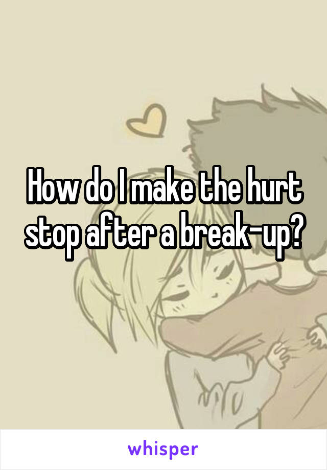 How do I make the hurt stop after a break-up?
