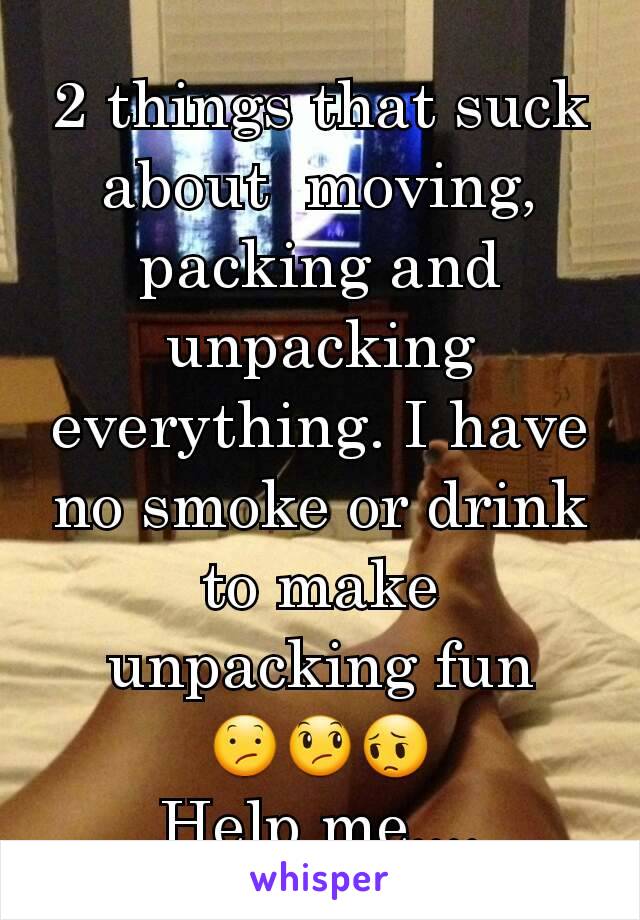 2 things that suck about  moving, packing and unpacking everything. I have no smoke or drink to make unpacking fun 😕😞😔
Help me....