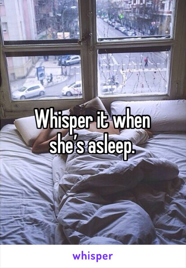 Whisper it when she’s asleep. 