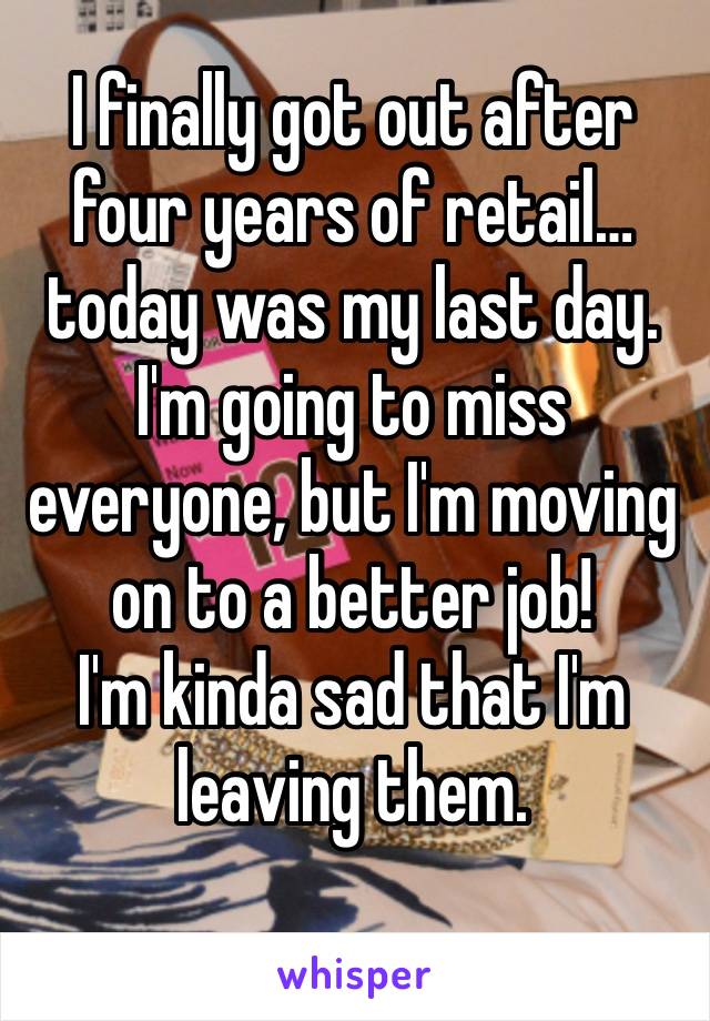 I finally got out after four years of retail… today was my last day. I'm going to miss everyone, but I'm moving on to a better job! 
I'm kinda sad that I'm leaving them.
