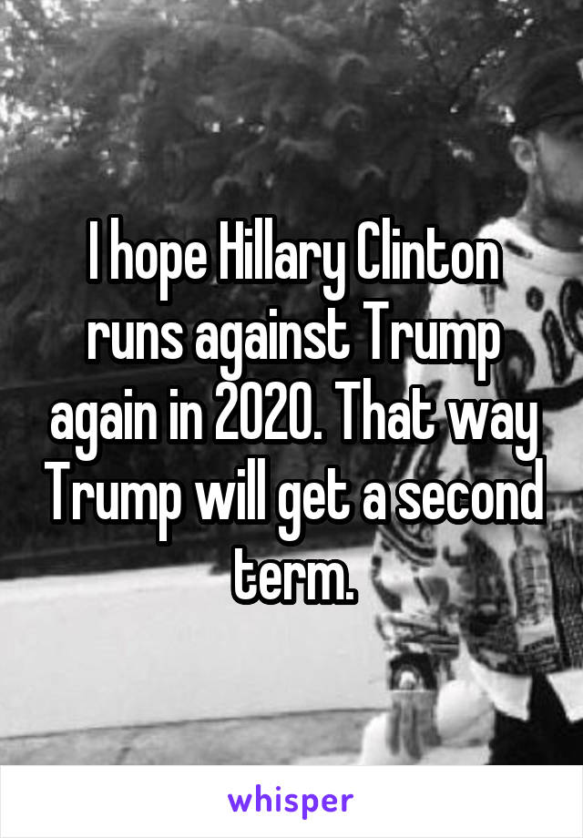 I hope Hillary Clinton runs against Trump again in 2020. That way Trump will get a second term.