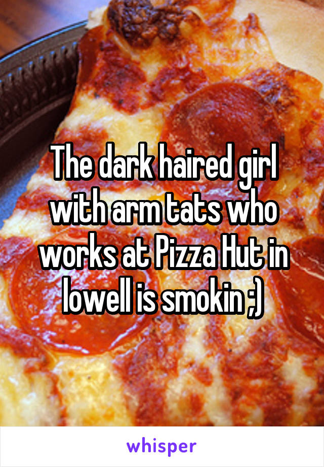 The dark haired girl with arm tats who works at Pizza Hut in lowell is smokin ;)
