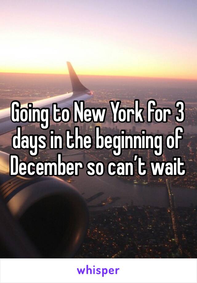 Going to New York for 3 days in the beginning of December so can’t wait