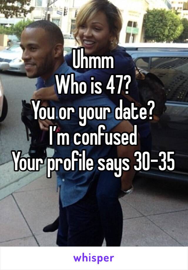 Uhmm 
Who is 47? 
You or your date? 
I’m confused
Your profile says 30-35
