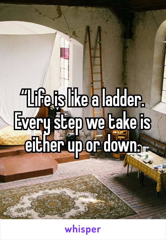 “Life is like a ladder. Every step we take is either up or down.